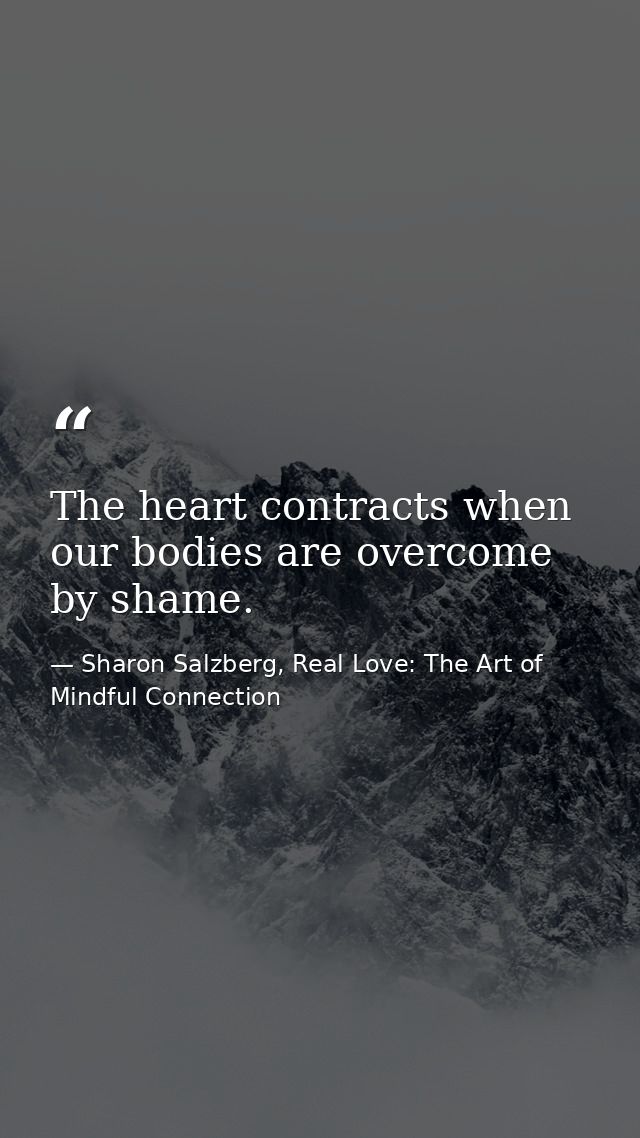 The heart contracts when our bodies are overcome by shame. — Sharon Salzberg, Real Love: The Art of Mindful Connection
