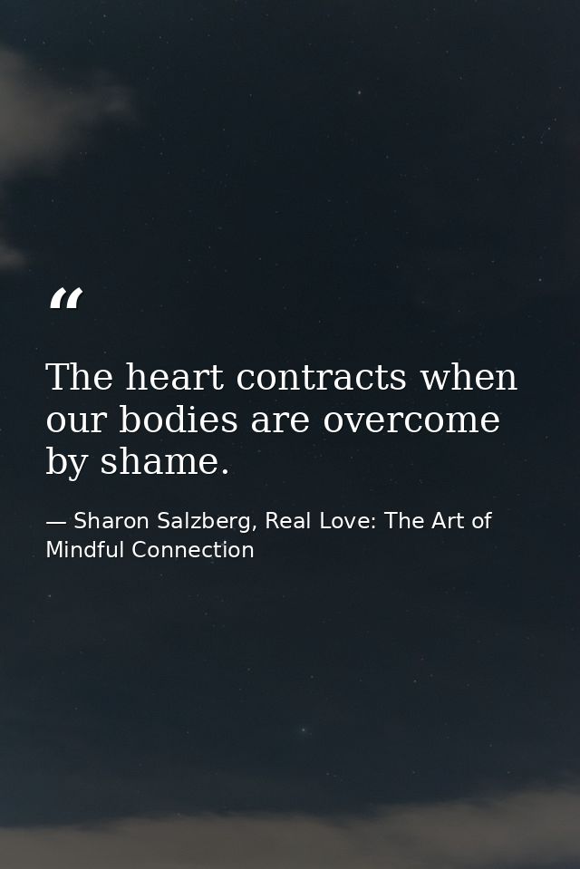 The heart contracts when our bodies are overcome by shame. — Sharon Salzberg, Real Love: The Art of Mindful Connection