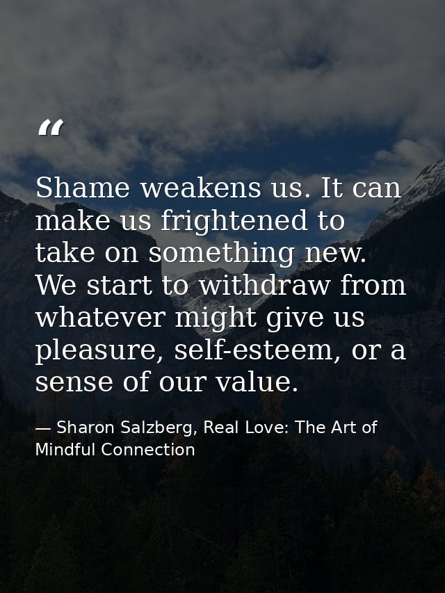 Shame weakens us. It can make us frightened to take on something new. We start to withdraw from whatever might give us p — Sharon Salzberg, Real Love: The Art of Mindful Connection