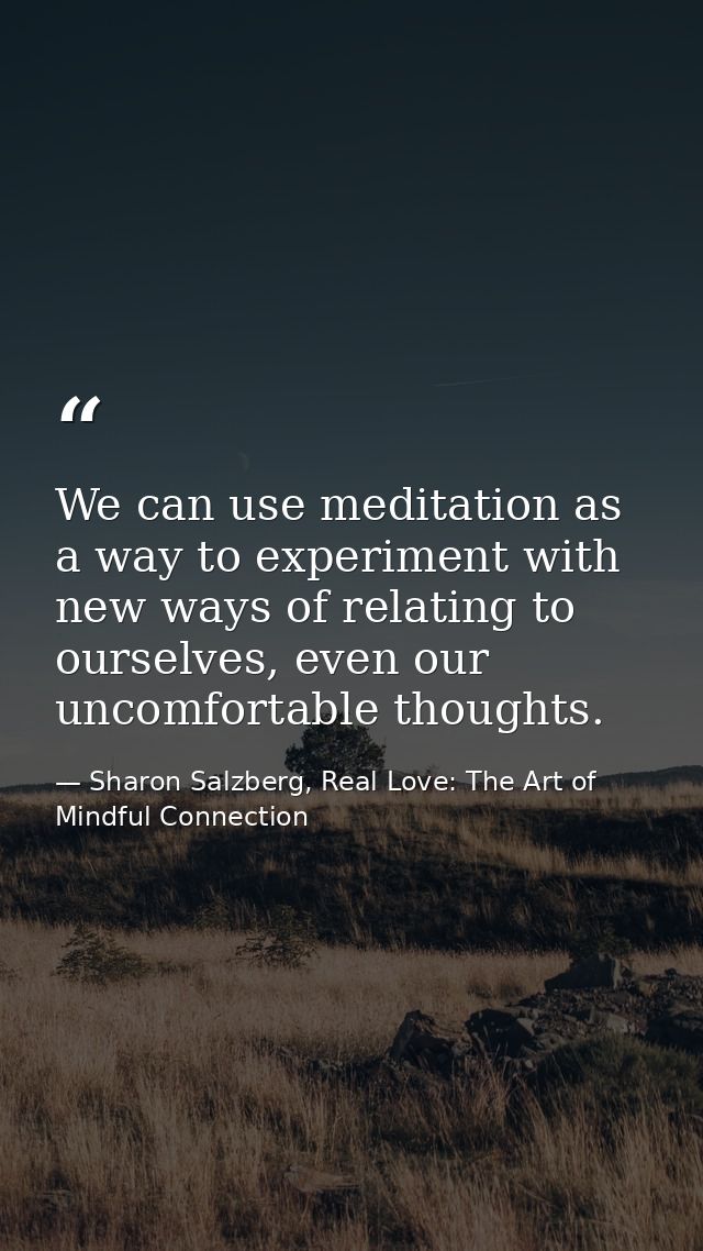 We can use meditation as a way to experiment with new ways of relating to ourselves, even our uncomfortable thoughts. — Sharon Salzberg, Real Love: The Art of Mindful Connection