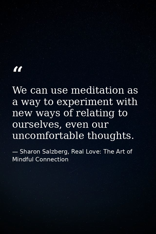 We can use meditation as a way to experiment with new ways of relating to ourselves, even our uncomfortable thoughts. — Sharon Salzberg, Real Love: The Art of Mindful Connection