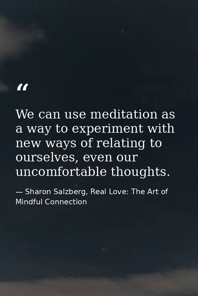We can use meditation as a way to experiment with new ways of relating to ourselves, even our uncomfortable thoughts. — Sharon Salzberg, Real Love: The Art of Mindful Connection