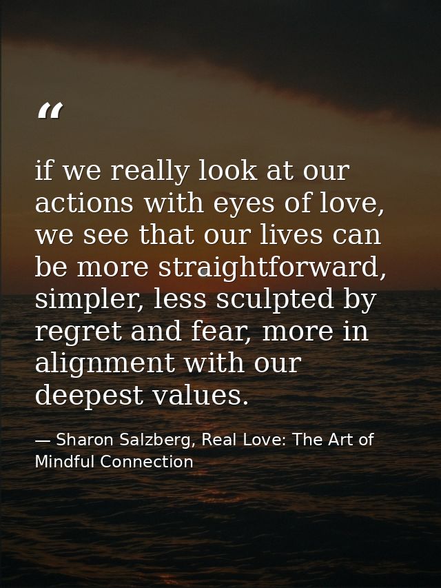 if we really look at our actions with eyes of love, we see that our lives can be more straightforward, simpler, less scu — Sharon Salzberg, Real Love: The Art of Mindful Connection