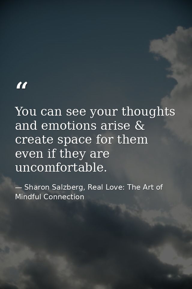 You can see your thoughts and emotions arise & create space for them even if they are uncomfortable. — Sharon Salzberg, Real Love: The Art of Mindful Connection