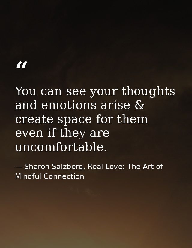 You can see your thoughts and emotions arise & create space for them even if they are uncomfortable. — Sharon Salzberg, Real Love: The Art of Mindful Connection