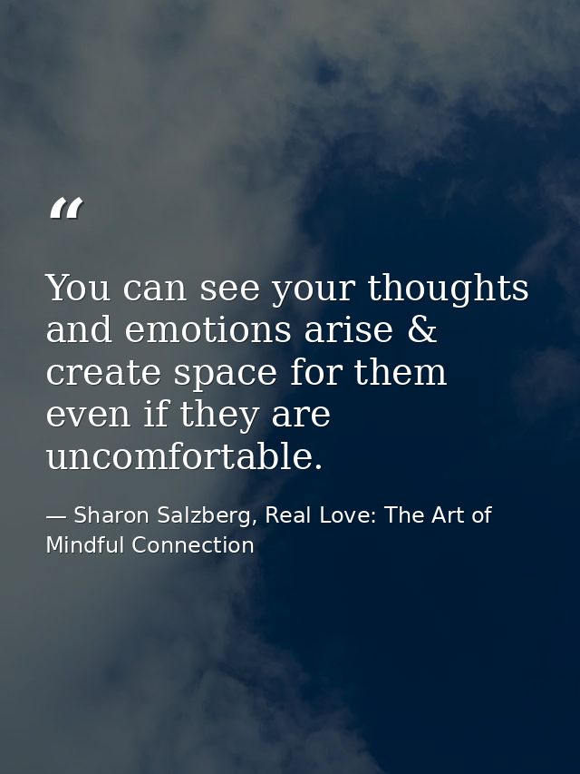 You can see your thoughts and emotions arise & create space for them even if they are uncomfortable. — Sharon Salzberg, Real Love: The Art of Mindful Connection
