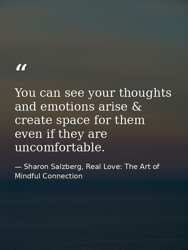 You can see your thoughts and emotions arise & create space for them even if they are uncomfortable. — Sharon Salzberg, Real Love: The Art of Mindful Connection