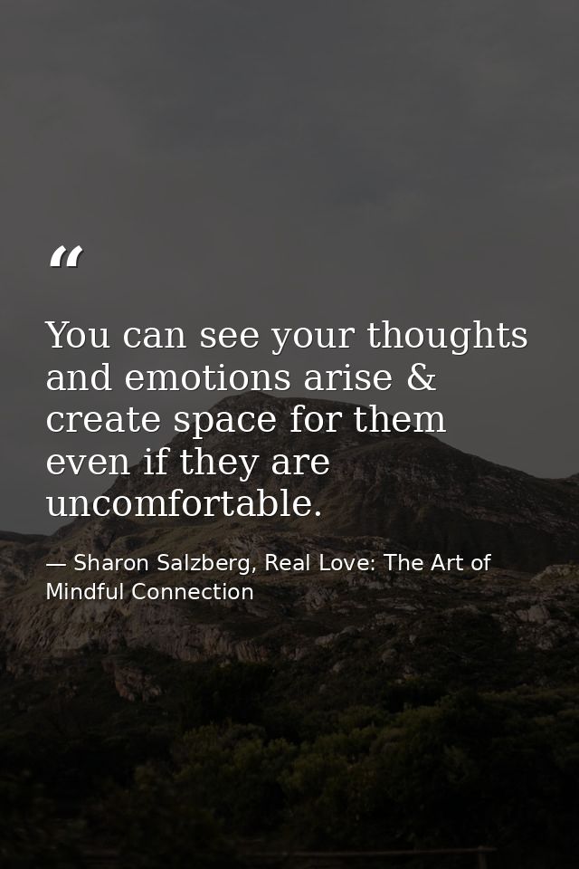 You can see your thoughts and emotions arise & create space for them even if they are uncomfortable. — Sharon Salzberg, Real Love: The Art of Mindful Connection