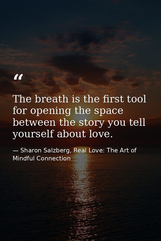 The breath is the first tool for opening the space between the story you tell yourself about love. — Sharon Salzberg, Real Love: The Art of Mindful Connection