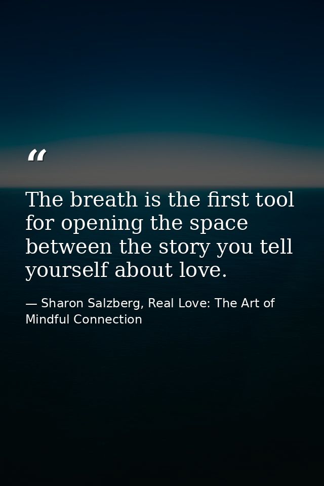 The breath is the first tool for opening the space between the story you tell yourself about love. — Sharon Salzberg, Real Love: The Art of Mindful Connection