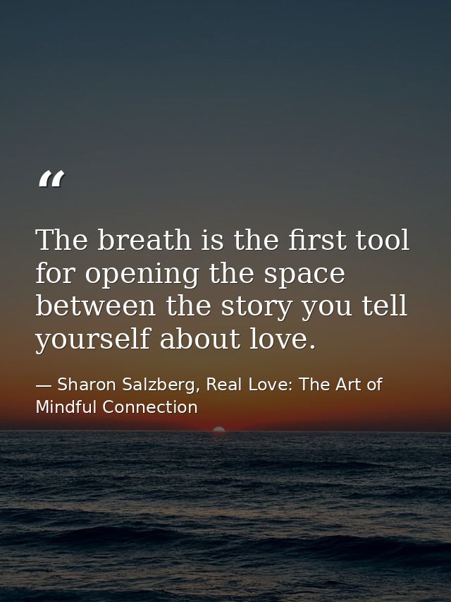 The breath is the first tool for opening the space between the story you tell yourself about love. — Sharon Salzberg, Real Love: The Art of Mindful Connection
