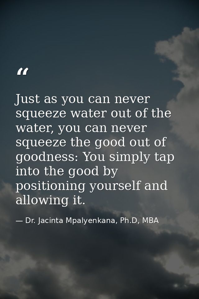 Just as you can never squeeze water out of the water, you can never squeeze the good out of goodness: You simply tap int — Dr. Jacinta Mpalyenkana, Ph.D, MBA
