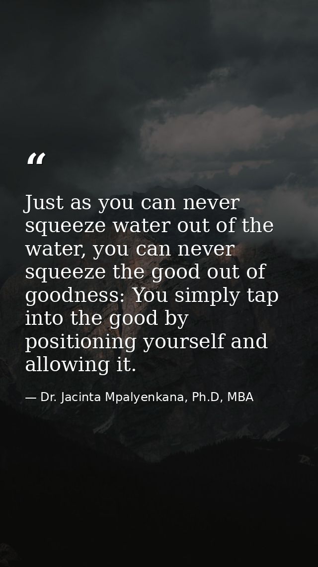 Just as you can never squeeze water out of the water, you can never squeeze the good out of goodness: You simply tap int — Dr. Jacinta Mpalyenkana, Ph.D, MBA