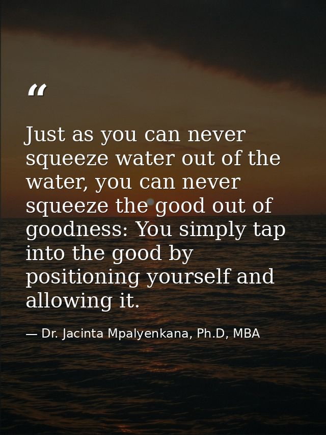 Just as you can never squeeze water out of the water, you can never squeeze the good out of goodness: You simply tap int — Dr. Jacinta Mpalyenkana, Ph.D, MBA