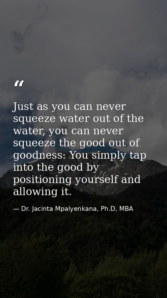 Just as you can never squeeze water out of the water, you can never squeeze the good out of goodness: You simply tap int — Dr. Jacinta Mpalyenkana, Ph.D, MBA