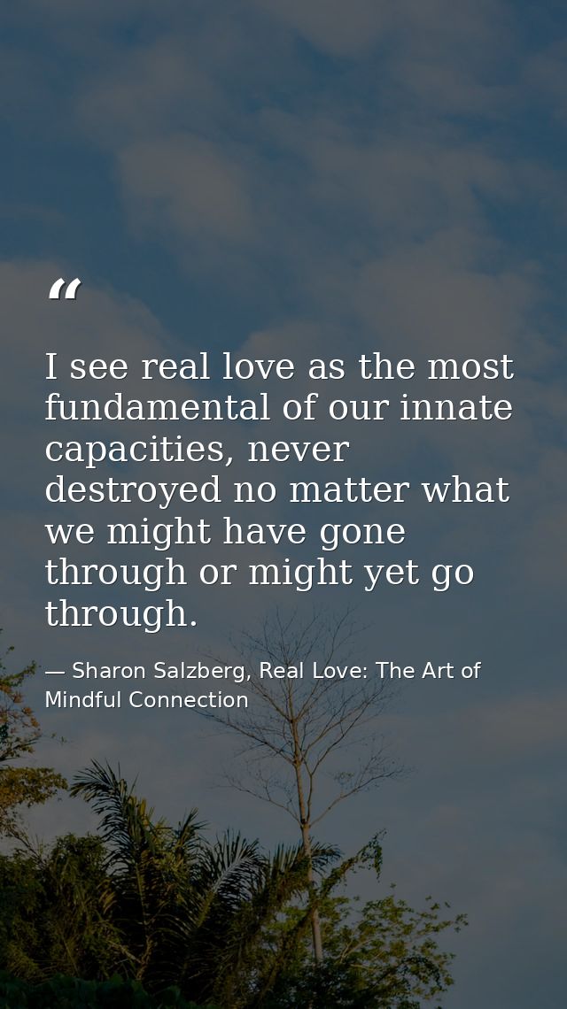 I see real love as the most fundamental of our innate capacities, never destroyed no matter what we might have gone thro — Sharon Salzberg, Real Love: The Art of Mindful Connection