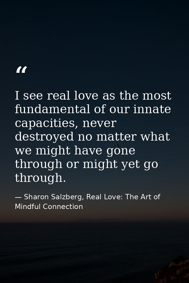 I see real love as the most fundamental of our innate capacities, never destroyed no matter what we might have gone thro — Sharon Salzberg, Real Love: The Art of Mindful Connection
