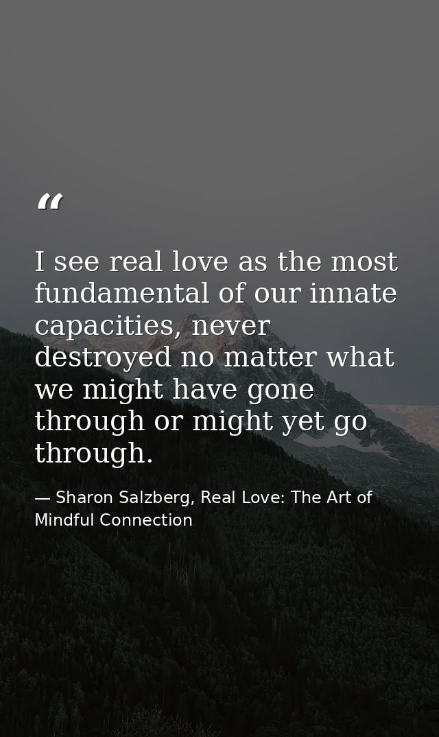 I see real love as the most fundamental of our innate capacities, never destroyed no matter what we might have gone thro — Sharon Salzberg, Real Love: The Art of Mindful Connection