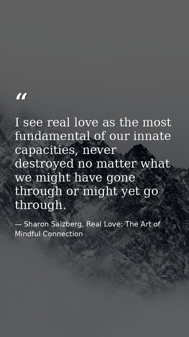 I see real love as the most fundamental of our innate capacities, never destroyed no matter what we might have gone thro — Sharon Salzberg, Real Love: The Art of Mindful Connection