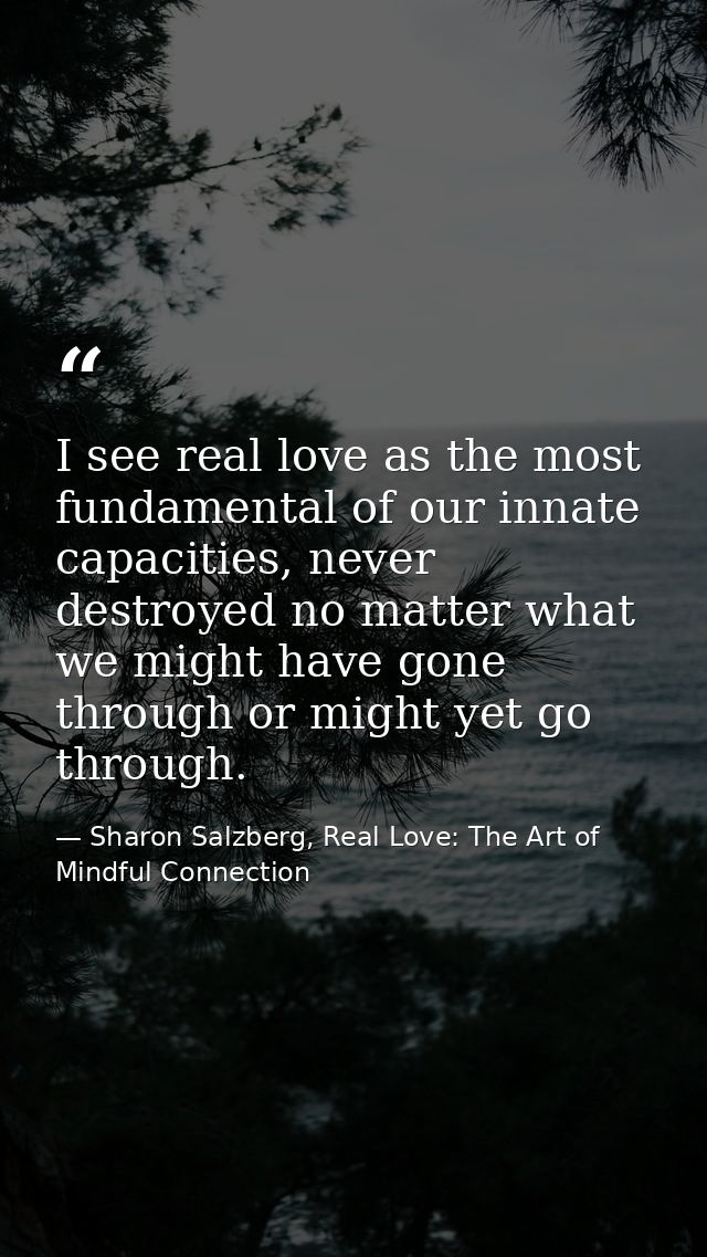 I see real love as the most fundamental of our innate capacities, never destroyed no matter what we might have gone thro — Sharon Salzberg, Real Love: The Art of Mindful Connection