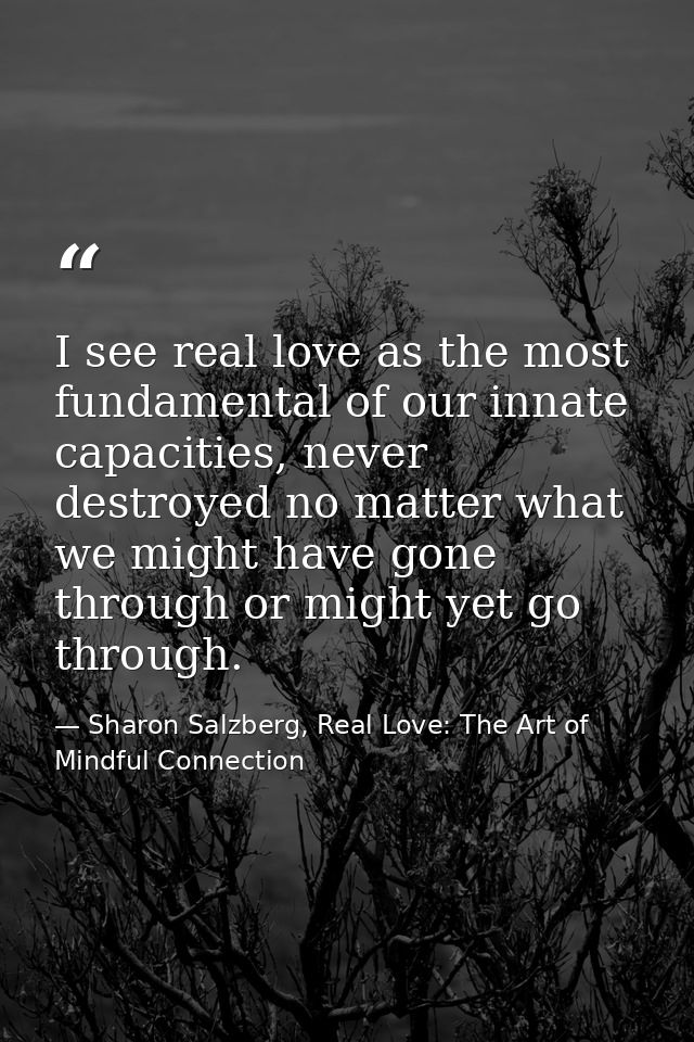 I see real love as the most fundamental of our innate capacities, never destroyed no matter what we might have gone thro — Sharon Salzberg, Real Love: The Art of Mindful Connection