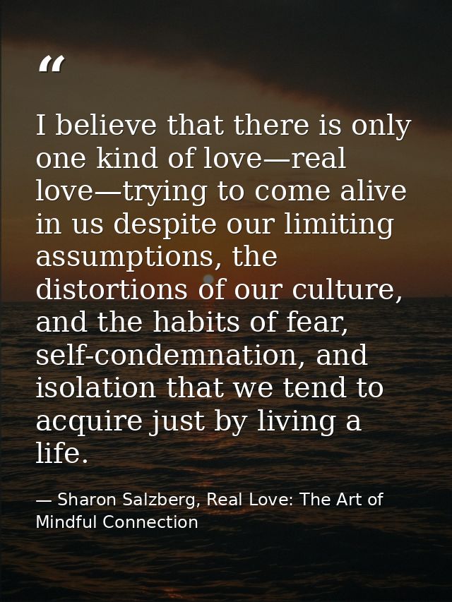 I believe that there is only one kind of love—real love—trying to come alive in us despite our limiting assumptions, the — Sharon Salzberg, Real Love: The Art of Mindful Connection