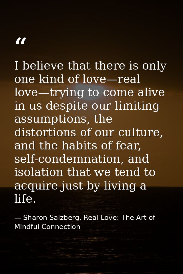 I believe that there is only one kind of love—real love—trying to come alive in us despite our limiting assumptions, the — Sharon Salzberg, Real Love: The Art of Mindful Connection