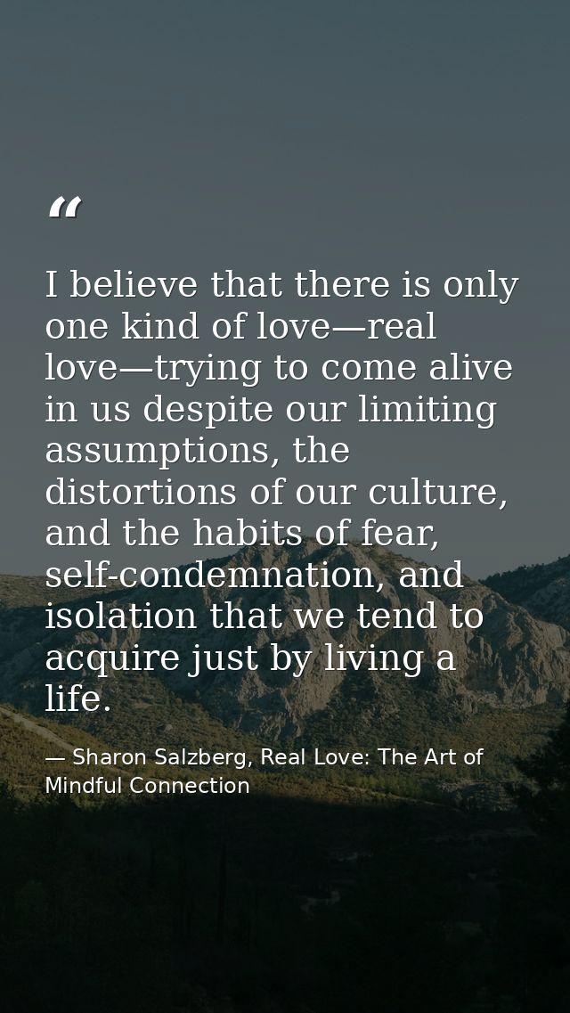 I believe that there is only one kind of love—real love—trying to come alive in us despite our limiting assumptions, the — Sharon Salzberg, Real Love: The Art of Mindful Connection