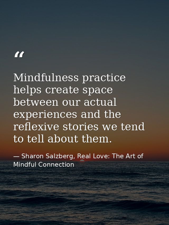Mindfulness practice helps create space between our actual experiences and the reflexive stories we tend to tell about t — Sharon Salzberg, Real Love: The Art of Mindful Connection