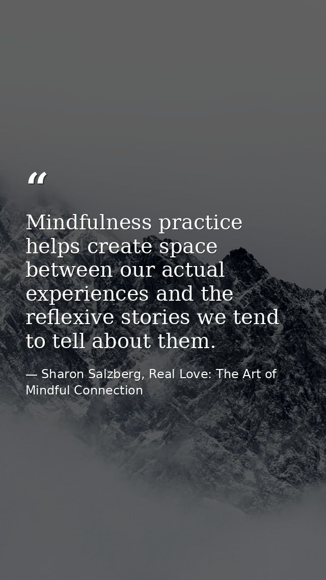 Mindfulness practice helps create space between our actual experiences and the reflexive stories we tend to tell about t — Sharon Salzberg, Real Love: The Art of Mindful Connection