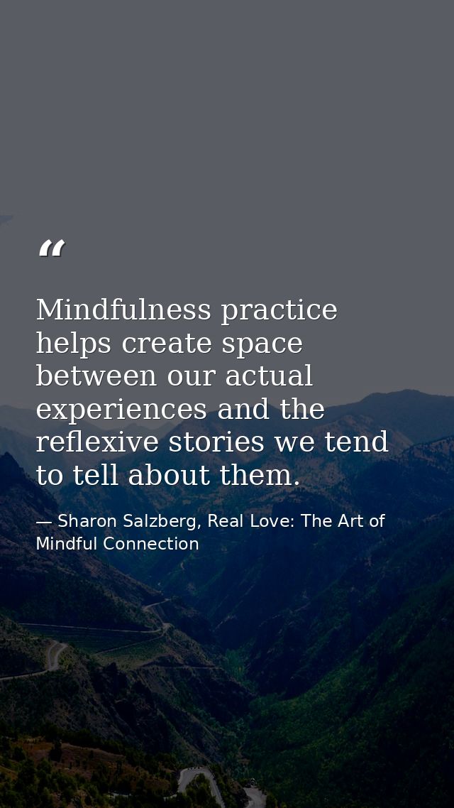 Mindfulness practice helps create space between our actual experiences and the reflexive stories we tend to tell about t — Sharon Salzberg, Real Love: The Art of Mindful Connection