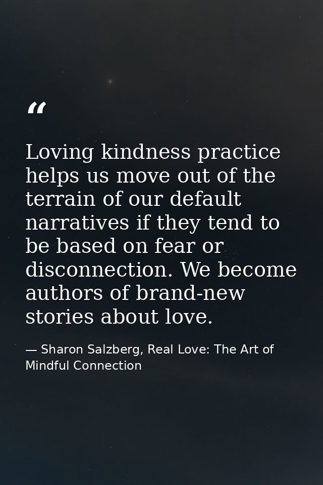 Loving kindness practice helps us move out of the terrain of our default narratives if they tend to be based on fear or  — Sharon Salzberg, Real Love: The Art of Mindful Connection