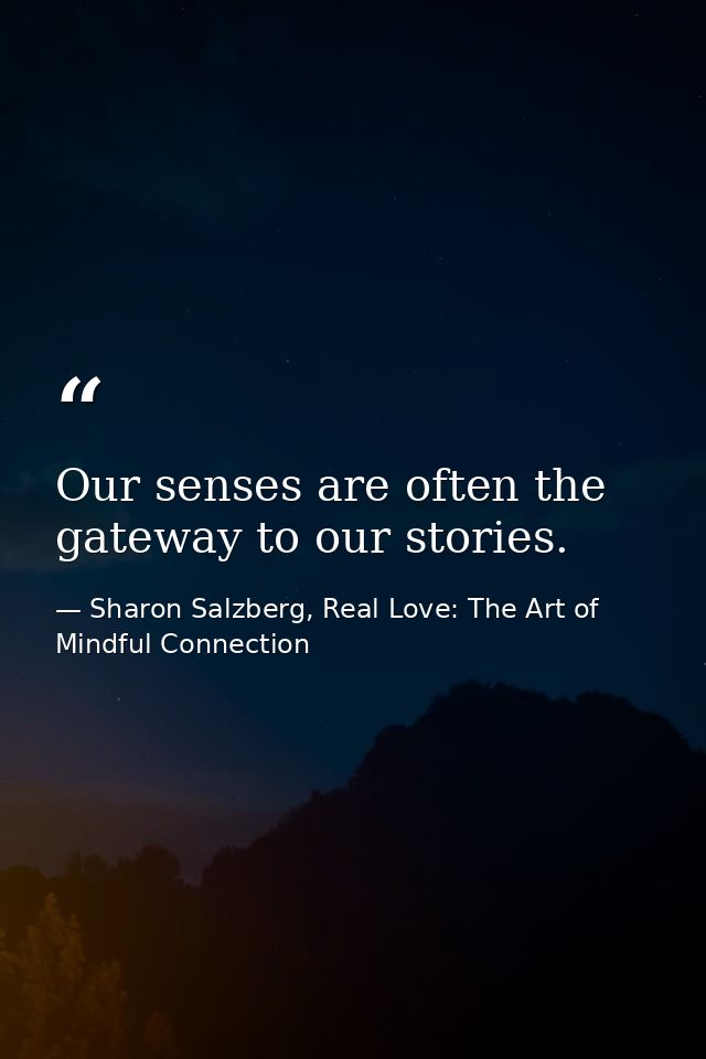 Our senses are often the gateway to our stories. — Sharon Salzberg, Real Love: The Art of Mindful Connection