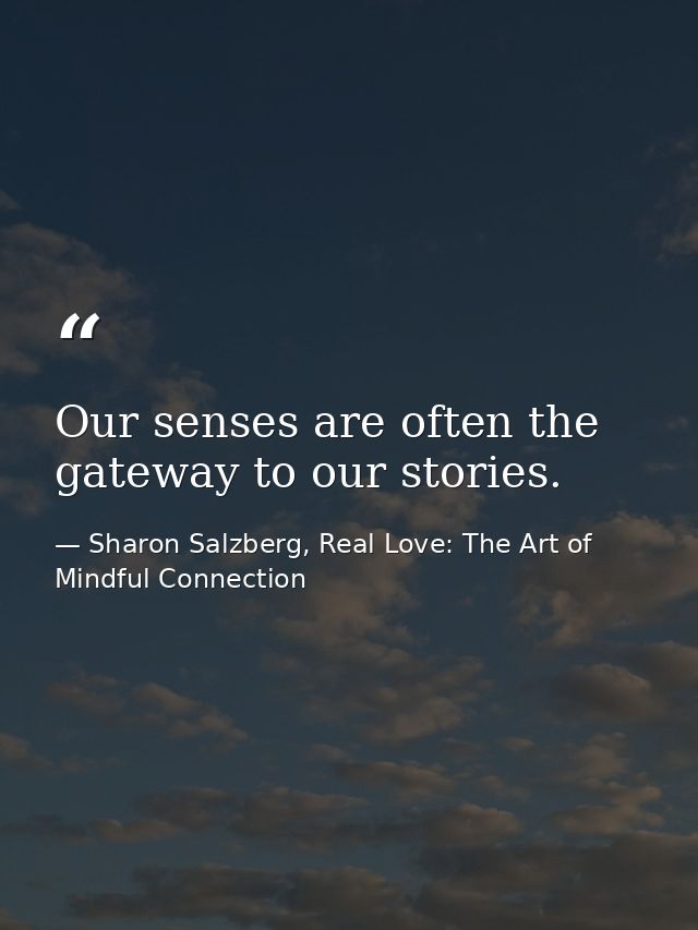 Our senses are often the gateway to our stories. — Sharon Salzberg, Real Love: The Art of Mindful Connection