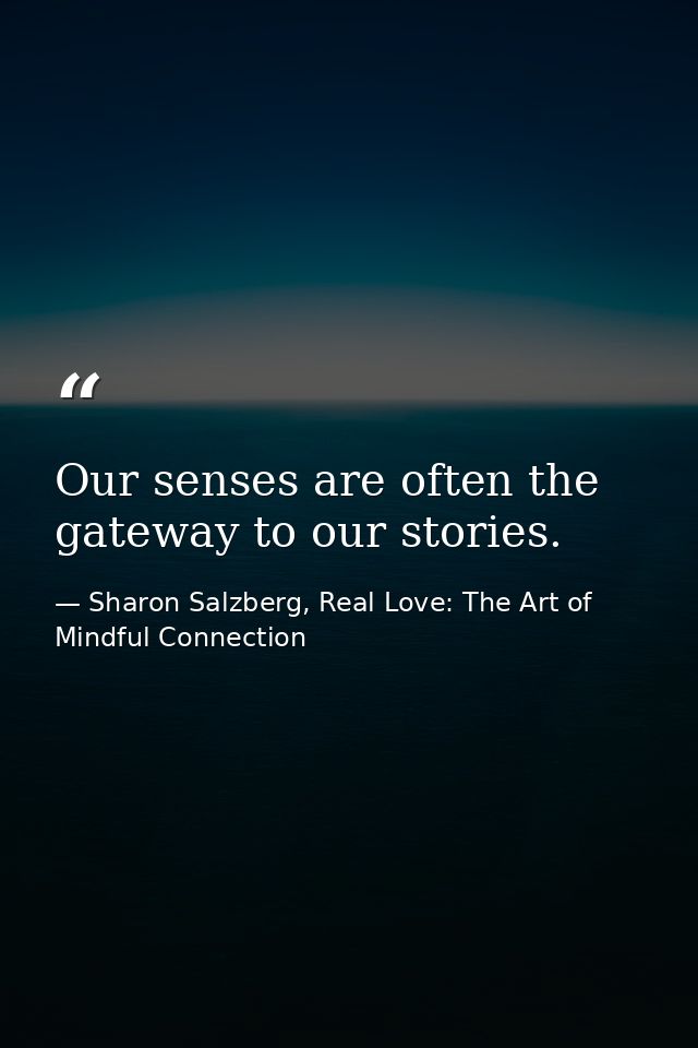 Our senses are often the gateway to our stories. — Sharon Salzberg, Real Love: The Art of Mindful Connection