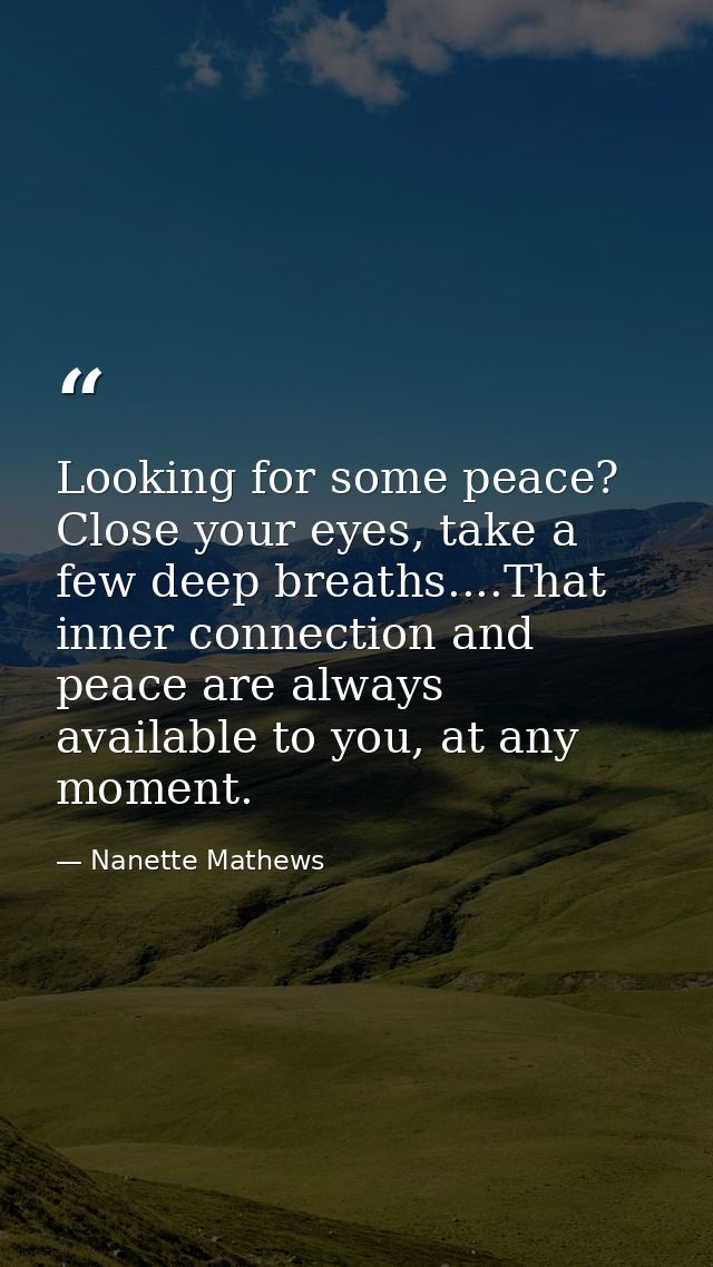Looking for some peace? Close your eyes, take a few deep breaths....That inner connection and peace are always available — Nanette Mathews