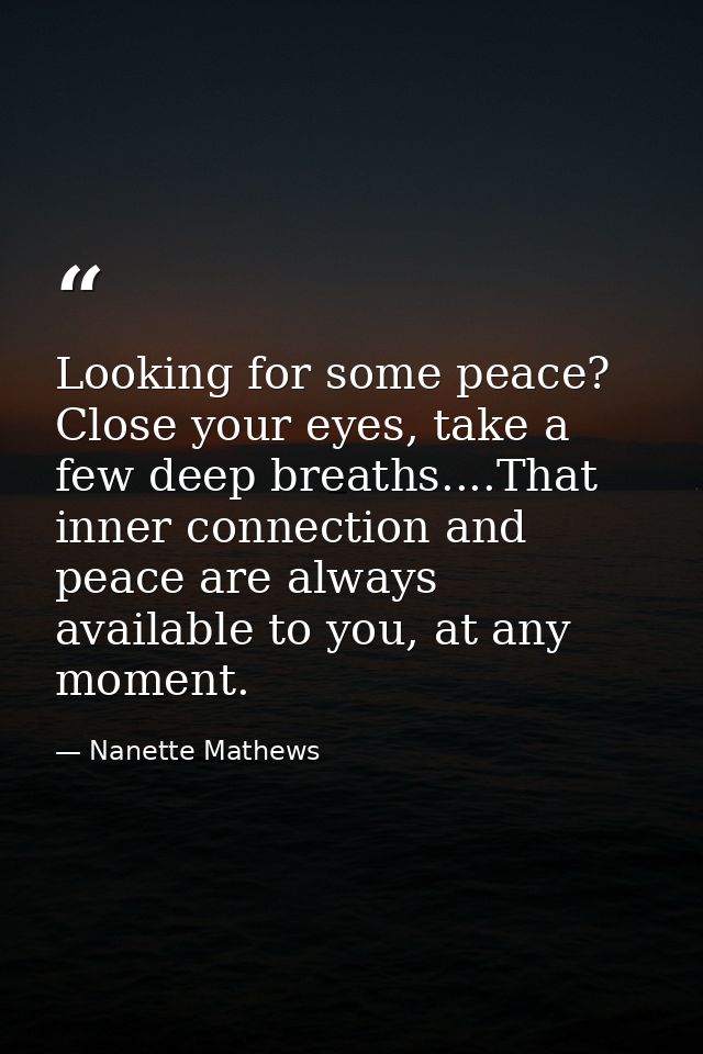 Looking for some peace? Close your eyes, take a few deep breaths....That inner connection and peace are always available — Nanette Mathews