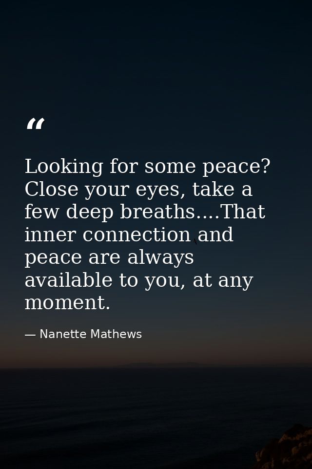 Looking for some peace? Close your eyes, take a few deep breaths....That inner connection and peace are always available — Nanette Mathews