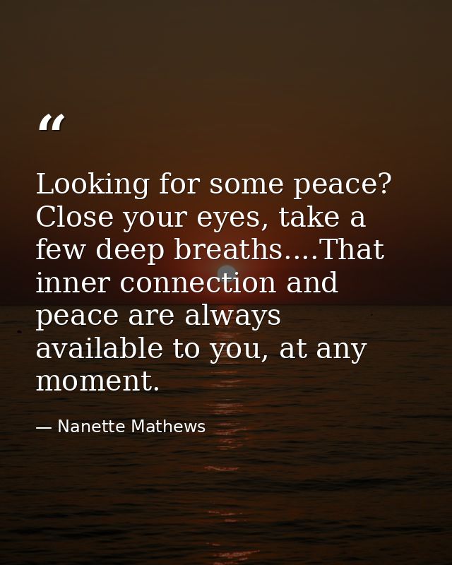 Looking for some peace? Close your eyes, take a few deep breaths....That inner connection and peace are always available — Nanette Mathews