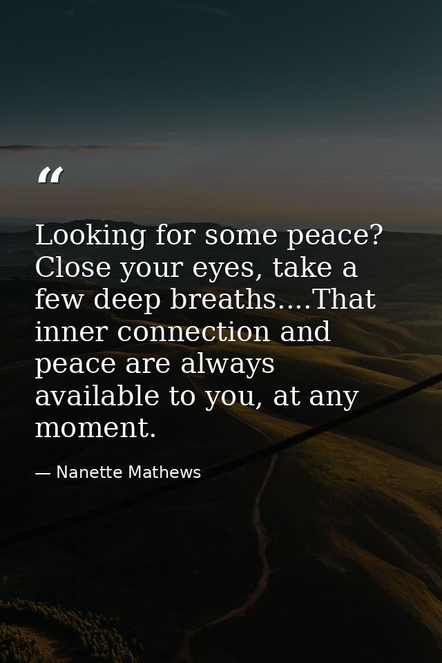 Looking for some peace? Close your eyes, take a few deep breaths....That inner connection and peace are always available — Nanette Mathews