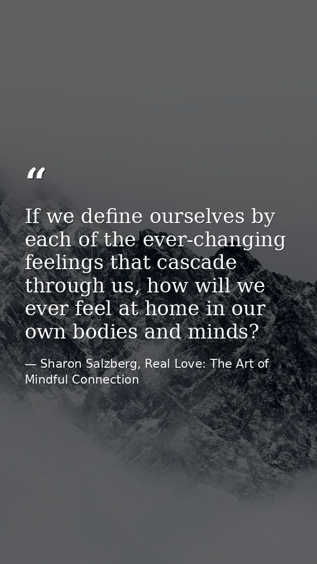 If we define ourselves by each of the ever-changing feelings that cascade through us, how will we ever feel at home in o — Sharon Salzberg, Real Love: The Art of Mindful Connection