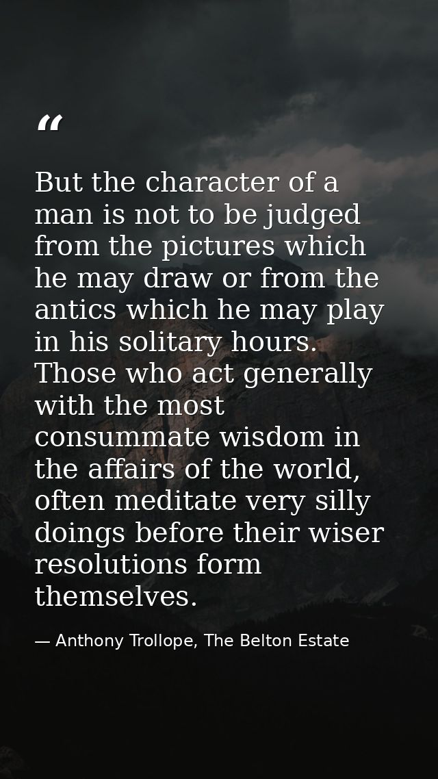 But the character of a man is not to be judged from the pictures which he may draw or from the antics which he may play  — Anthony Trollope, The Belton Estate