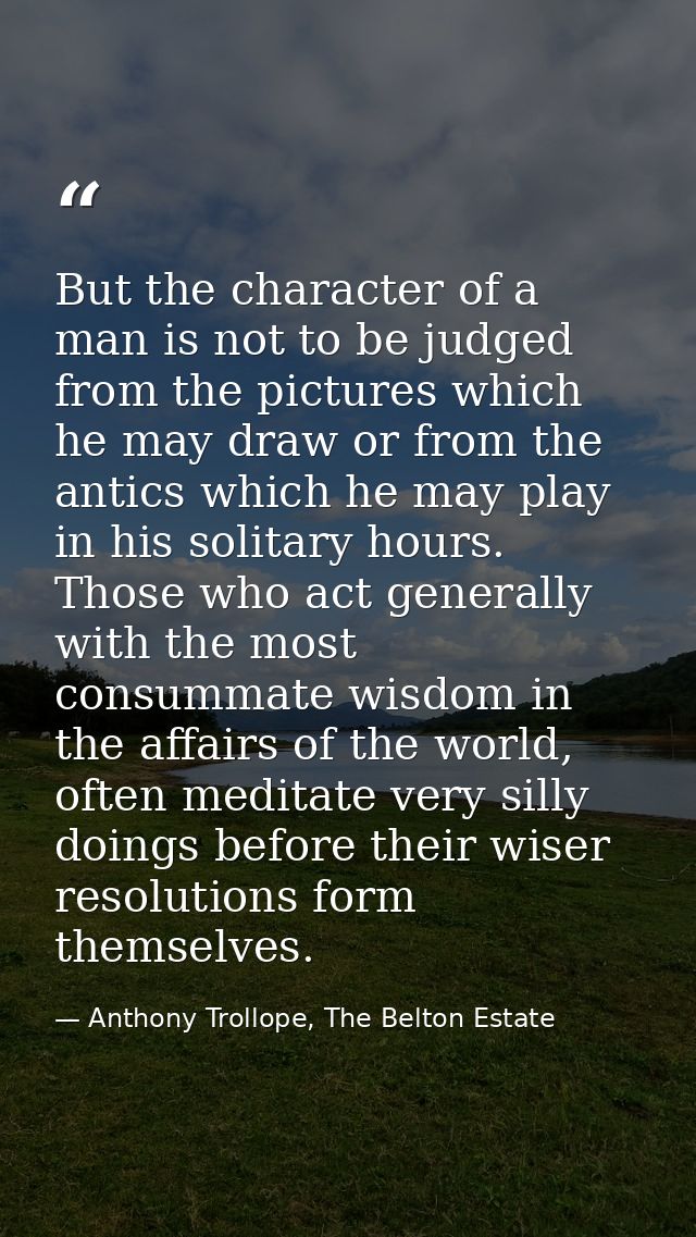 But the character of a man is not to be judged from the pictures which he may draw or from the antics which he may play  — Anthony Trollope, The Belton Estate