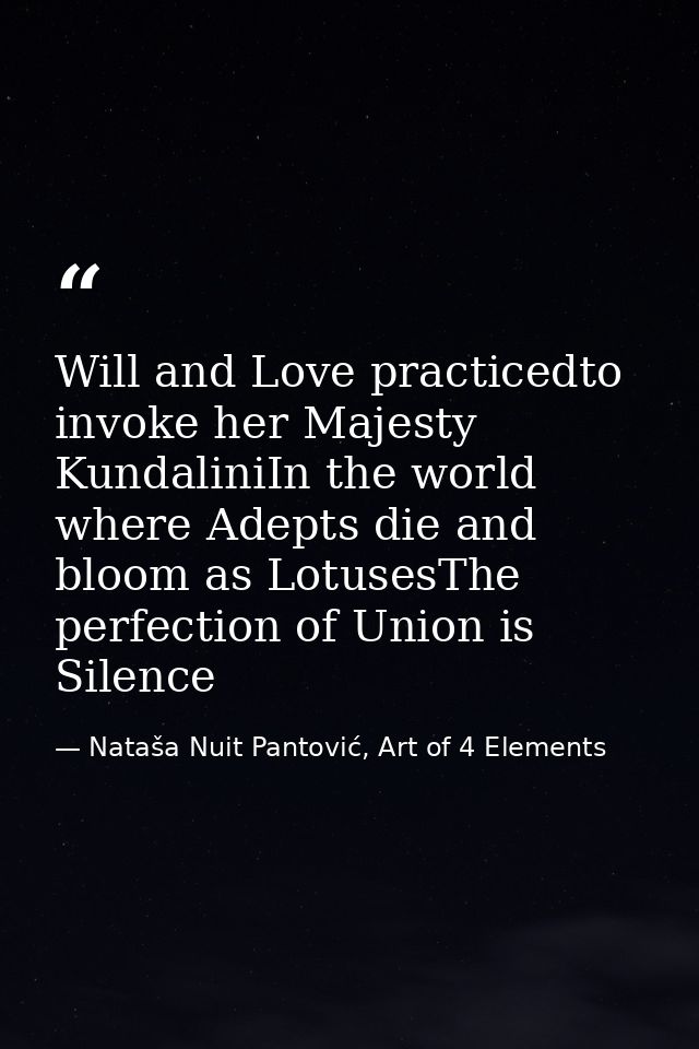 Will and Love practicedto invoke her Majesty KundaliniIn the world where Adepts die and bloom as LotusesThe perfection o — Nataša Nuit Pantović, Art of 4 Elements