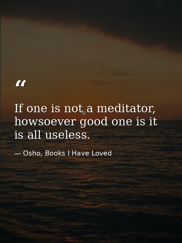 If one is not a meditator, howsoever good one is it is all useless. — Osho, Books I Have Loved