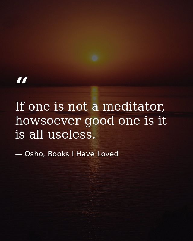 If one is not a meditator, howsoever good one is it is all useless. — Osho, Books I Have Loved
