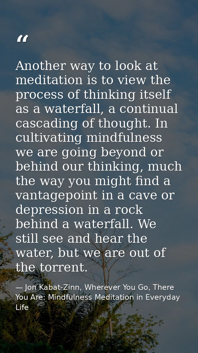 Another way to look at meditation is to view the process of thinking itself as a waterfall, a continual cascading of tho — Jon Kabat-Zinn, Wherever You Go, There You Are: Mindfulness Meditation in Everyday Life