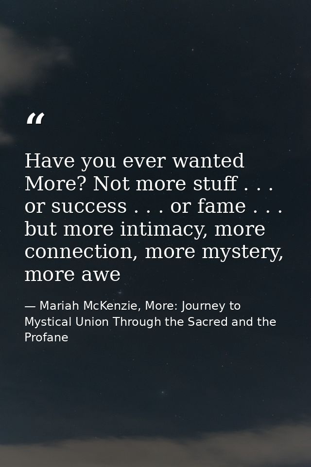 Have you ever wanted More? Not more stuff . . . or success . . . or fame . . . but more intimacy, more connection, more  — Mariah McKenzie, More: Journey to Mystical Union Through the Sacred and the Profane