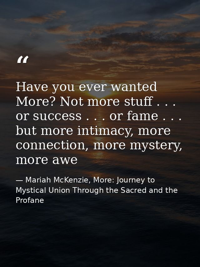 Have you ever wanted More? Not more stuff . . . or success . . . or fame . . . but more intimacy, more connection, more  — Mariah McKenzie, More: Journey to Mystical Union Through the Sacred and the Profane