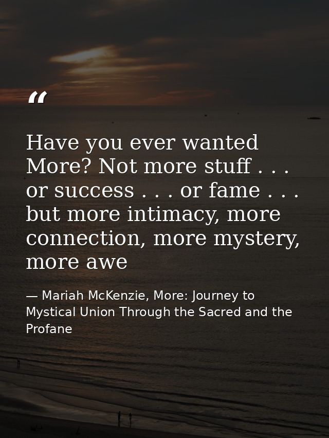 Have you ever wanted More? Not more stuff . . . or success . . . or fame . . . but more intimacy, more connection, more  — Mariah McKenzie, More: Journey to Mystical Union Through the Sacred and the Profane